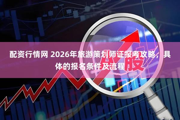配资行情网 2026年旅游策划师证报考攻略，具体的报名条件及流程