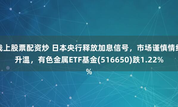 线上股票配资炒 日本央行释放加息信号，市场谨慎情绪升温，有色金属ETF基金(516650)跌1.22%