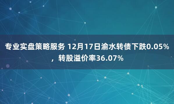 专业实盘策略服务 12月17日渝水转债下跌0.05%,转股溢价率36.07%