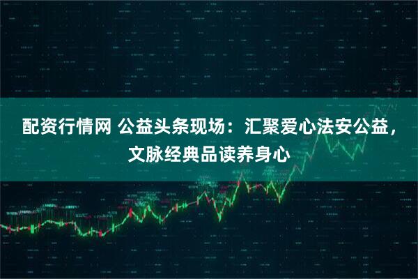配资行情网 公益头条现场:汇聚爱心法安公益,文脉经典品读养身心