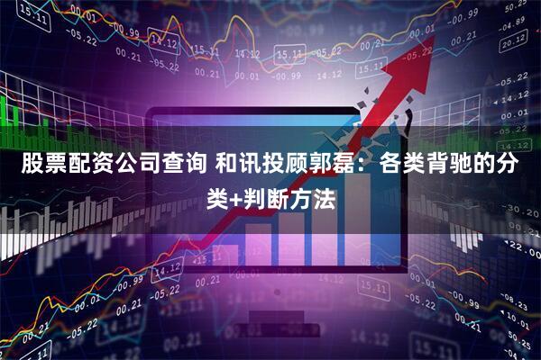 股票配资公司查询 和讯投顾郭磊：各类背驰的分类+判断方法