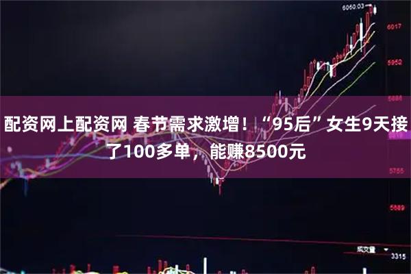 配资网上配资网 春节需求激增！“95后”女生9天接了100多单，能赚8500元