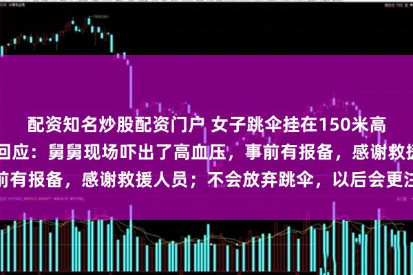 配资知名炒股配资门户 女子跳伞挂在150米高悬崖5小时获救,本人回应:舅舅现场吓出了高血压,事前有报备,感谢救援人员;不会放弃跳伞,以后会更注意安全