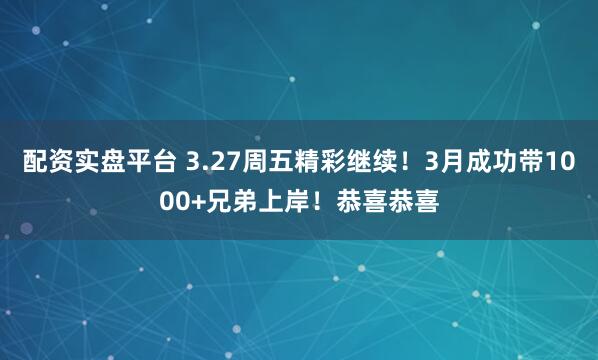配资实盘平台 3.27周五精彩继续！3月成功带1000+兄弟上岸！恭喜恭喜