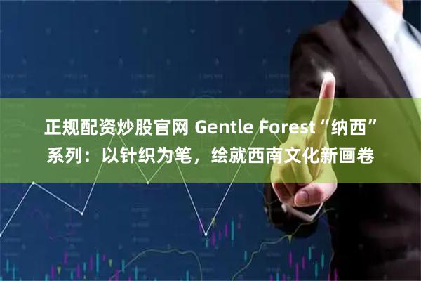 正规配资炒股官网 Gentle Forest“纳西”系列：以针织为笔，绘就西南文化新画卷