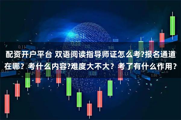 配资开户平台 双语阅读指导师证怎么考?报名通道在哪？考什么内容?难度大不大？考了有什么作用？
