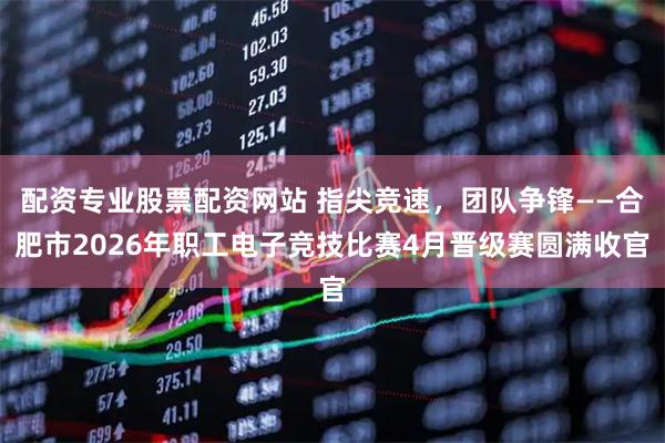 配资专业股票配资网站 指尖竞速,团队争锋——合肥市2026年职工电子竞技比赛4月晋级赛圆满收官
