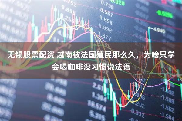 无锡股票配资 越南被法国殖民那么久，为啥只学会喝咖啡没习惯说法语