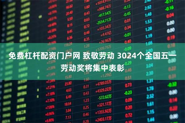 免费杠杆配资门户网 致敬劳动 3024个全国五一劳动奖将集中表彰