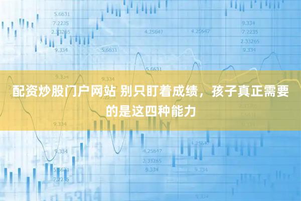 配资炒股门户网站 别只盯着成绩，孩子真正需要的是这四种能力