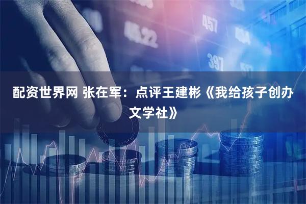 配资世界网 张在军：点评王建彬《我给孩子创办文学社》