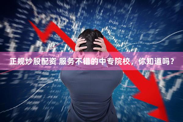 正规炒股配资 服务不错的中专院校,你知道吗?
