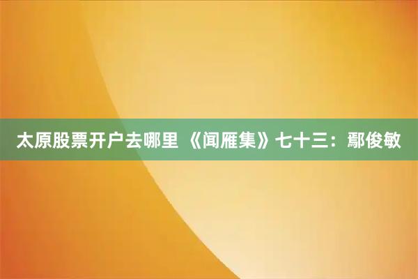 太原股票开户去哪里 《闻雁集》七十三:鄢俊敏
