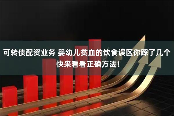 可转债配资业务 婴幼儿贫血的饮食误区你踩了几个 快来看看正确方法！