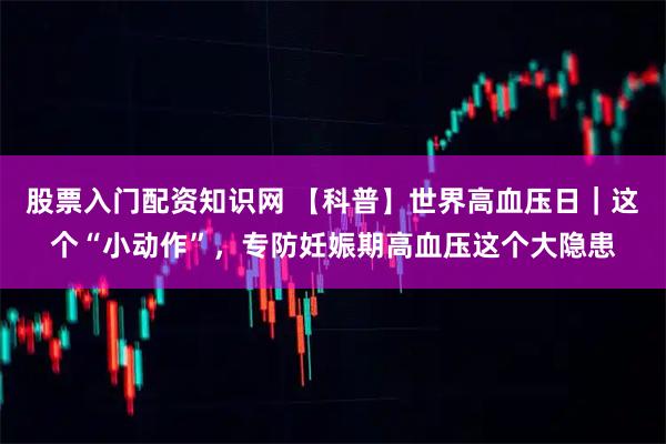 股票入门配资知识网 【科普】世界高血压日｜这个“小动作”，专防妊娠期高血压这个大隐患