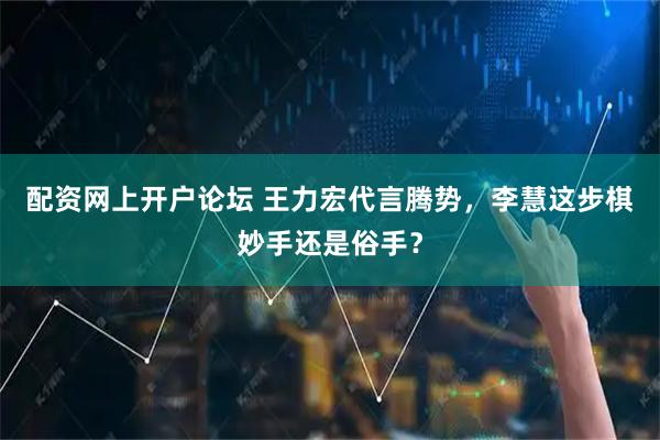 配资网上开户论坛 王力宏代言腾势，李慧这步棋妙手还是俗手？