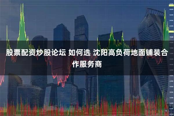 股票配资炒股论坛 如何选 沈阳高负荷地面铺装合作服务商