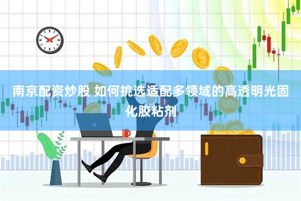 南京配资炒股 如何挑选适配多领域的高透明光固化胶粘剂