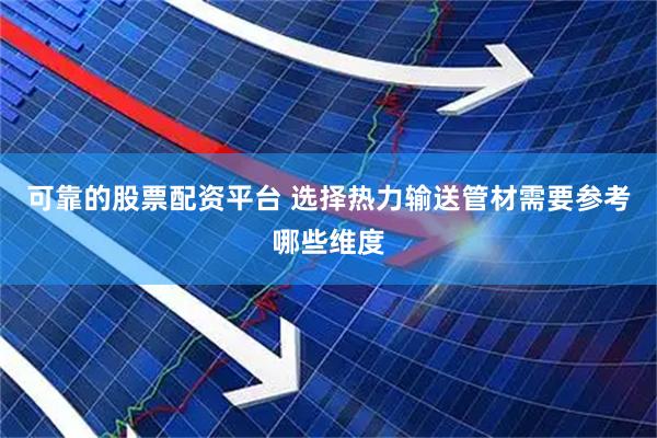 可靠的股票配资平台 选择热力输送管材需要参考哪些维度