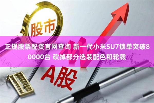 正规股票配资官网查询 新一代小米SU7锁单突破80000台 砍掉部分选装配色和轮毂