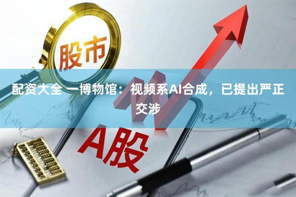 配资大全 一博物馆：视频系AI合成，已提出严正交涉