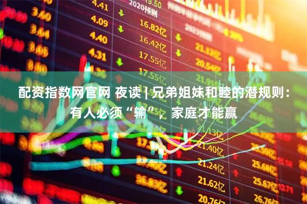 配资指数网官网 夜读 | 兄弟姐妹和睦的潜规则：有人必须“输”，家庭才能赢
