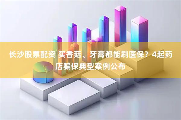 长沙股票配资 买香菇、牙膏都能刷医保？4起药店骗保典型案例公布
