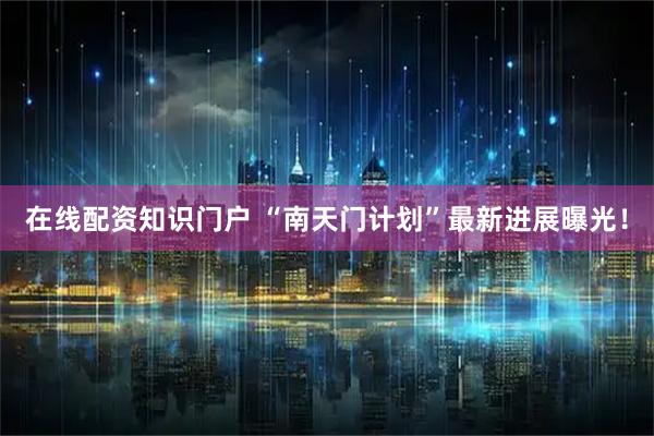 在线配资知识门户 “南天门计划”最新进展曝光！
