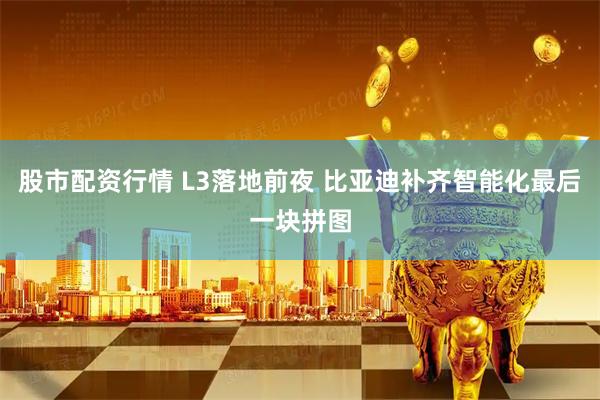 股市配资行情 L3落地前夜 比亚迪补齐智能化最后一块拼图