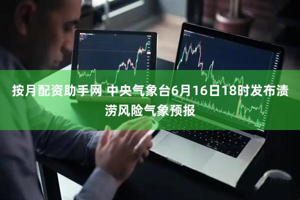 按月配资助手网 中央气象台6月16日18时发布渍涝风险气象预报