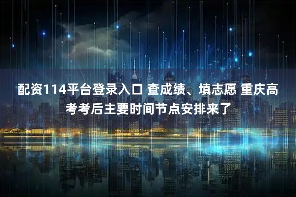 配资114平台登录入口 查成绩、填志愿 重庆高考考后主要时间节点安排来了