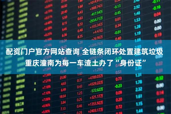 配资门户官方网站查询 全链条闭环处置建筑垃圾 重庆潼南为每一车渣土办了“身份证”