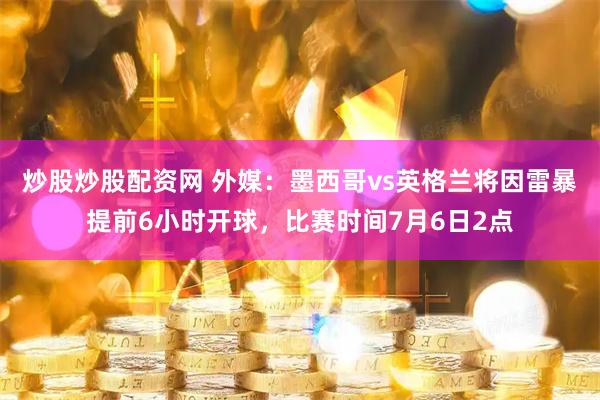 炒股炒股配资网 外媒：墨西哥vs英格兰将因雷暴提前6小时开球，比赛时间7月6日2点