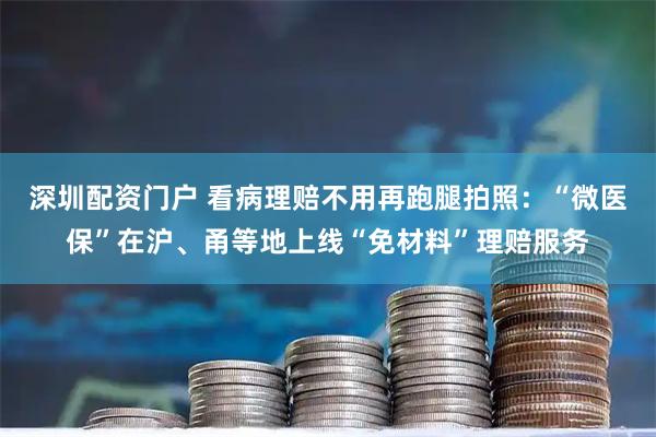 深圳配资门户 看病理赔不用再跑腿拍照：“微医保”在沪、甬等地上线“免材料”理赔服务