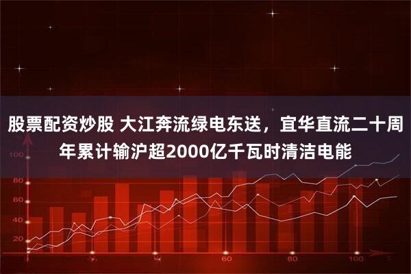 股票配资炒股 大江奔流绿电东送，宜华直流二十周年累计输沪超2000亿千瓦时清洁电能