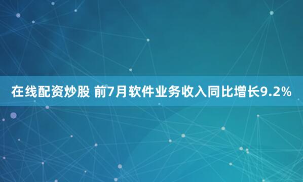 在线配资炒股 前7月软件业务收入同比增长9.2%