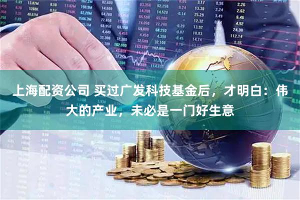 上海配资公司 买过广发科技基金后，才明白：伟大的产业，未必是一门好生意