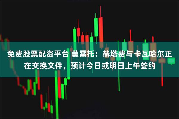 免费股票配资平台 莫雷托：赫塔费与卡瓦哈尔正在交换文件，预计今日或明日上午签约