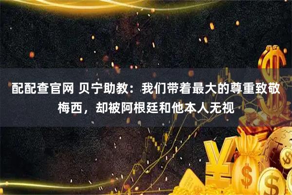配配查官网 贝宁助教：我们带着最大的尊重致敬梅西，却被阿根廷和他本人无视