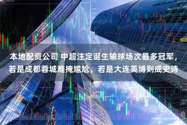 本地配资公司 中超注定诞生输球场次最多冠军，若是成都蓉城难掩尴尬，若是大连英博则成史诗